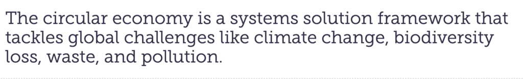The circular economy is a systems solution framework that tackles global challenges like climate change, biodiversity loss, waste, and pollution.